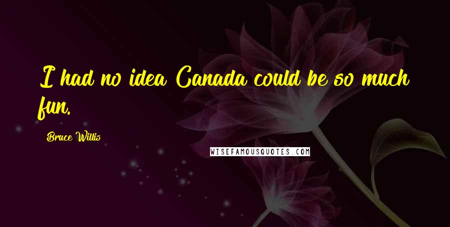 Bruce Willis Quotes: I had no idea Canada could be so much fun.