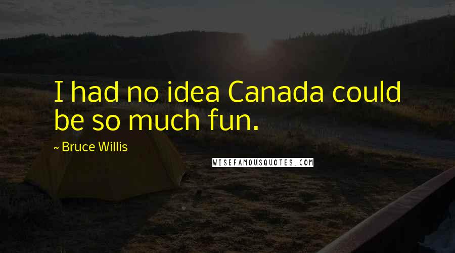 Bruce Willis Quotes: I had no idea Canada could be so much fun.