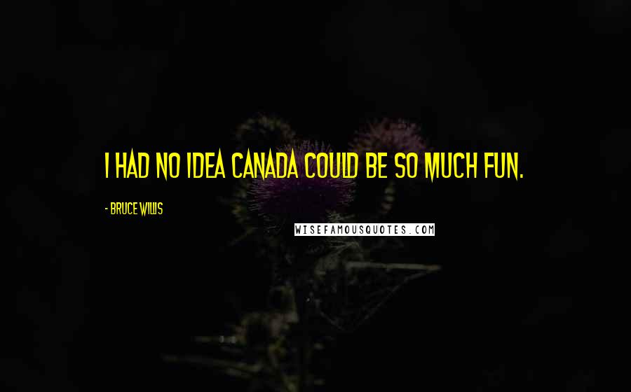 Bruce Willis Quotes: I had no idea Canada could be so much fun.