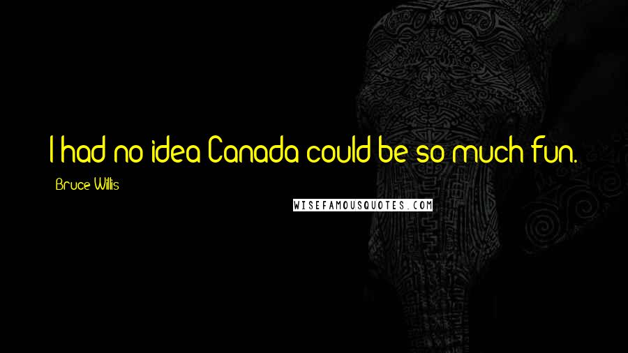 Bruce Willis Quotes: I had no idea Canada could be so much fun.