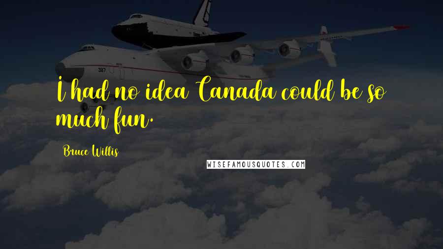 Bruce Willis Quotes: I had no idea Canada could be so much fun.