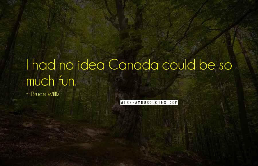 Bruce Willis Quotes: I had no idea Canada could be so much fun.