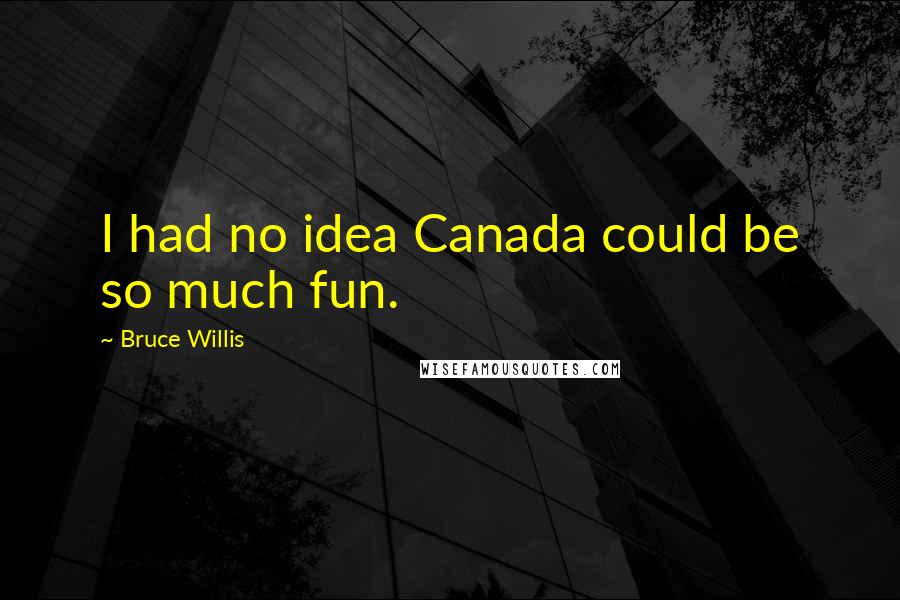 Bruce Willis Quotes: I had no idea Canada could be so much fun.