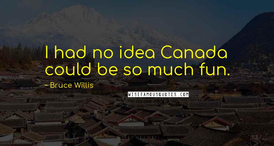 Bruce Willis Quotes: I had no idea Canada could be so much fun.