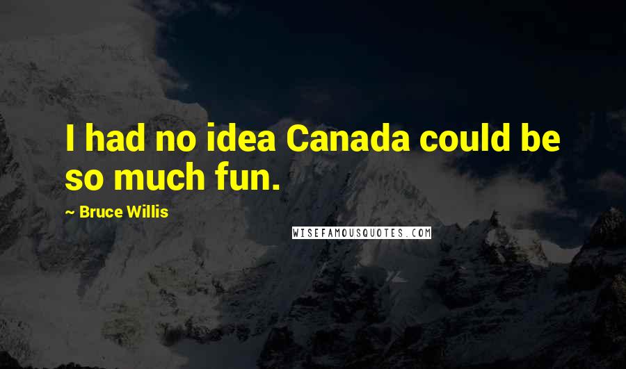 Bruce Willis Quotes: I had no idea Canada could be so much fun.