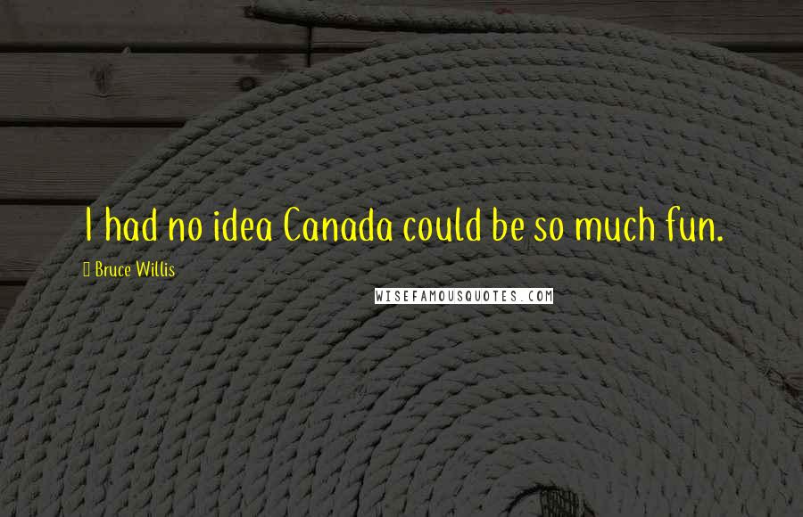 Bruce Willis Quotes: I had no idea Canada could be so much fun.