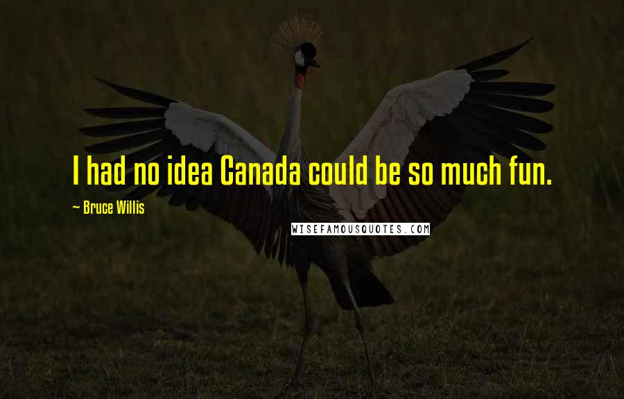 Bruce Willis Quotes: I had no idea Canada could be so much fun.