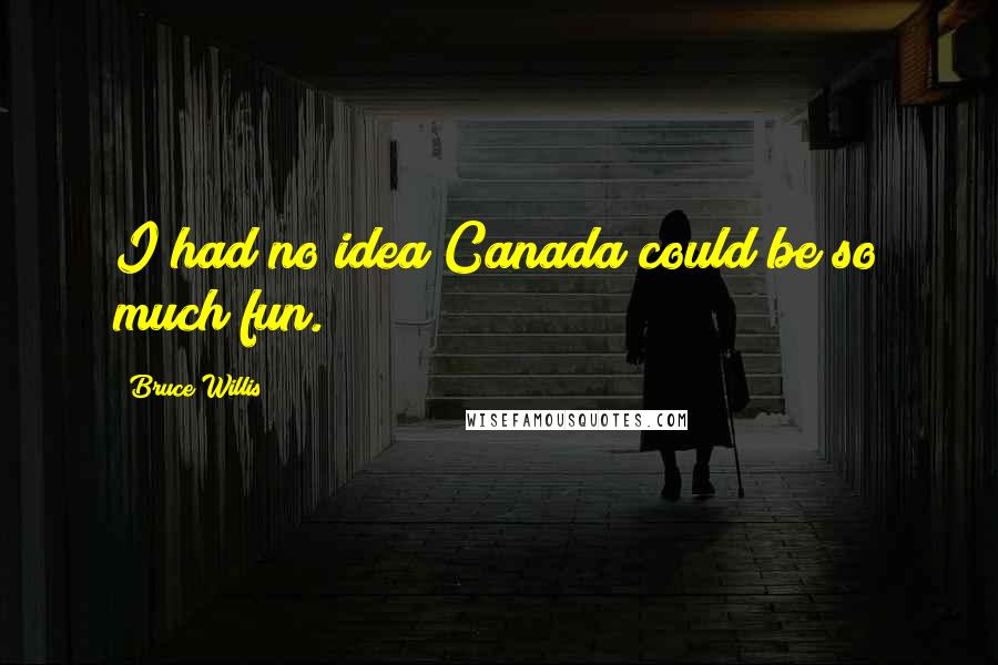 Bruce Willis Quotes: I had no idea Canada could be so much fun.