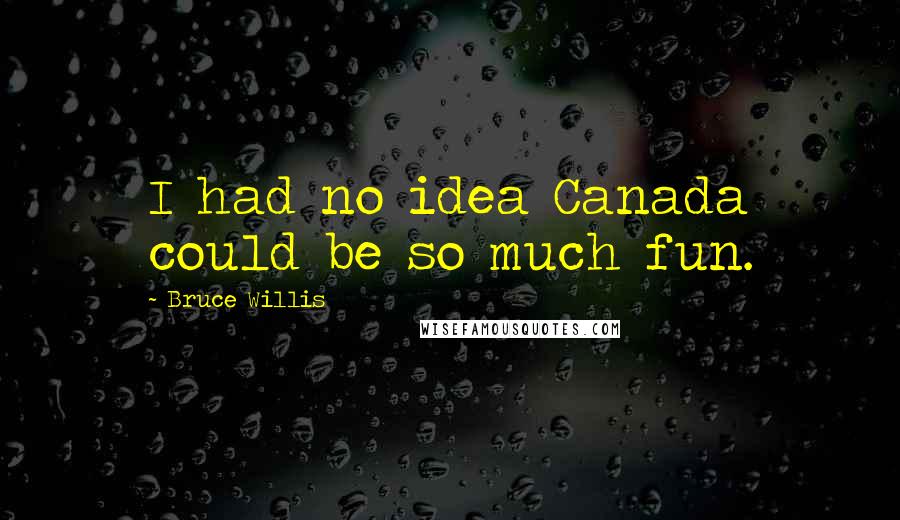 Bruce Willis Quotes: I had no idea Canada could be so much fun.