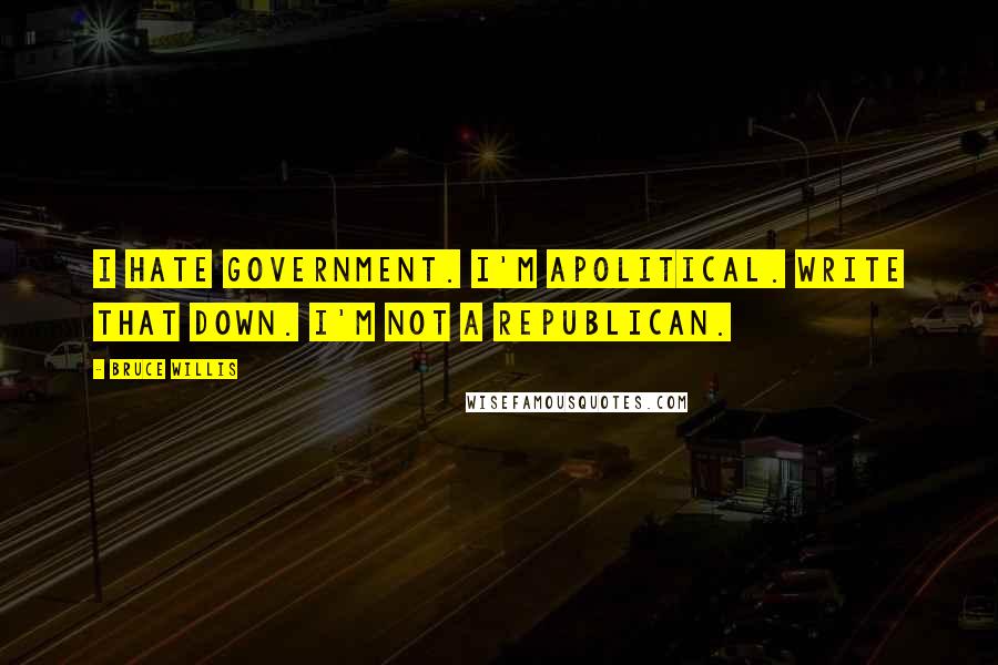 Bruce Willis Quotes: I hate government. I'm apolitical. Write that down. I'm not a Republican.