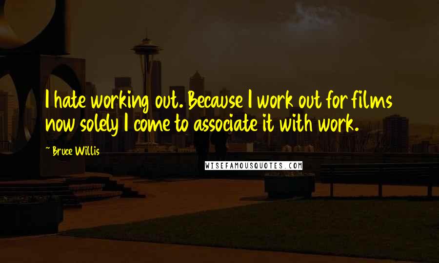 Bruce Willis Quotes: I hate working out. Because I work out for films now solely I come to associate it with work.