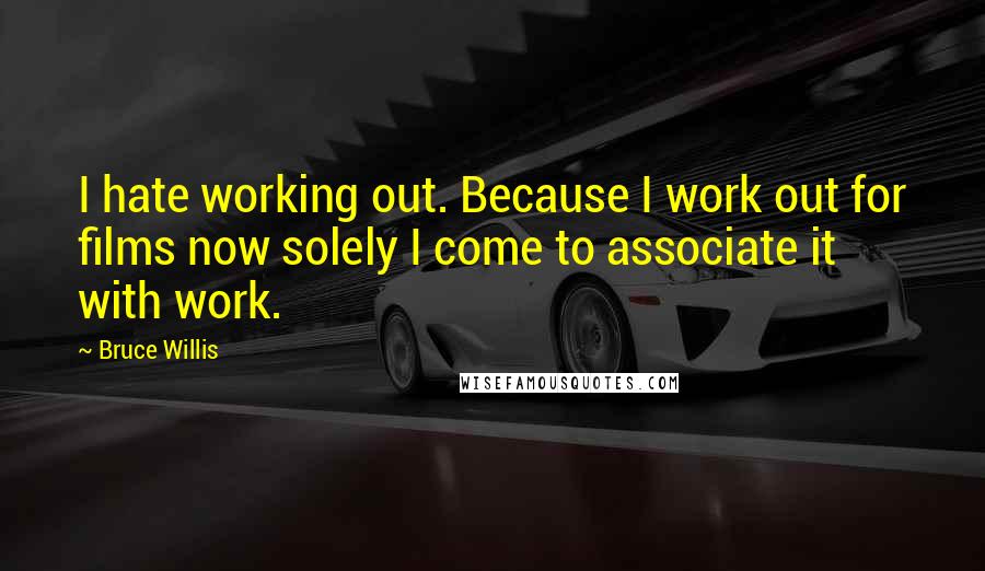 Bruce Willis Quotes: I hate working out. Because I work out for films now solely I come to associate it with work.