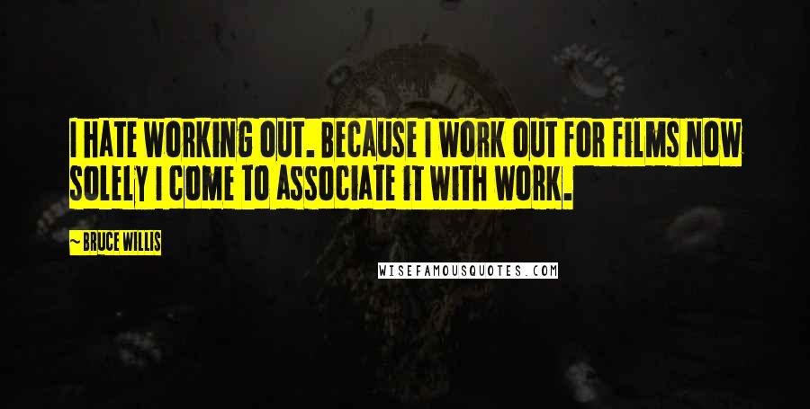 Bruce Willis Quotes: I hate working out. Because I work out for films now solely I come to associate it with work.