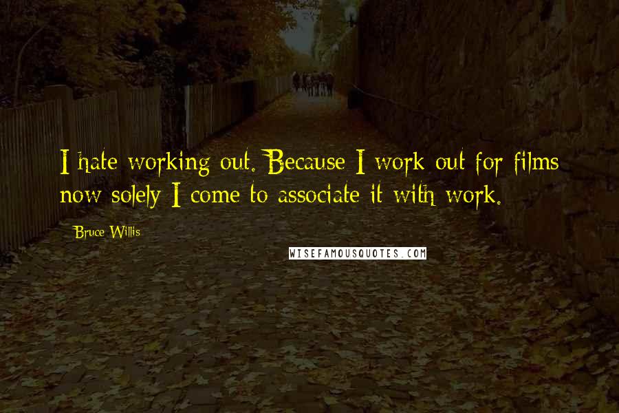 Bruce Willis Quotes: I hate working out. Because I work out for films now solely I come to associate it with work.