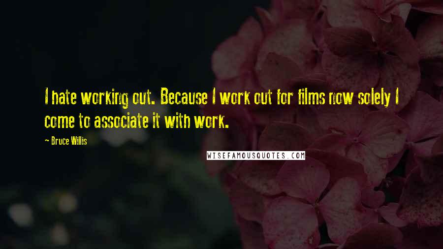 Bruce Willis Quotes: I hate working out. Because I work out for films now solely I come to associate it with work.