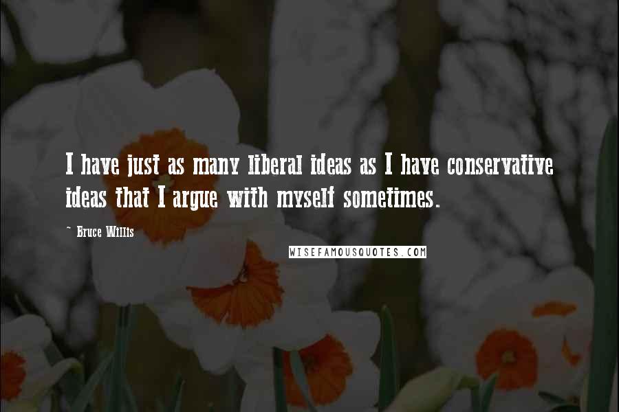 Bruce Willis Quotes: I have just as many liberal ideas as I have conservative ideas that I argue with myself sometimes.