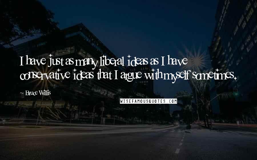 Bruce Willis Quotes: I have just as many liberal ideas as I have conservative ideas that I argue with myself sometimes.