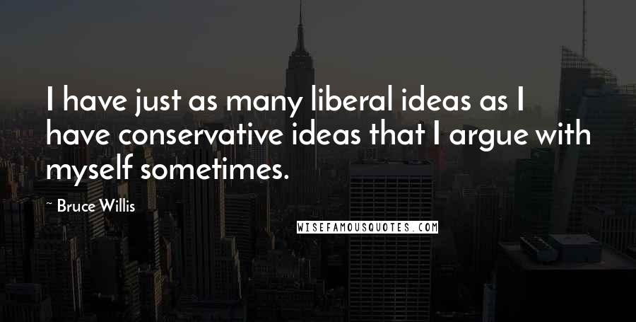 Bruce Willis Quotes: I have just as many liberal ideas as I have conservative ideas that I argue with myself sometimes.