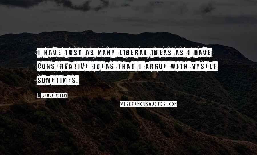 Bruce Willis Quotes: I have just as many liberal ideas as I have conservative ideas that I argue with myself sometimes.