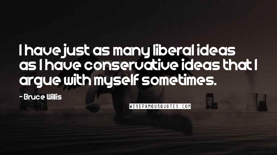 Bruce Willis Quotes: I have just as many liberal ideas as I have conservative ideas that I argue with myself sometimes.