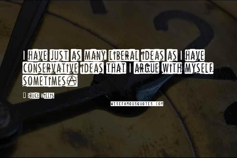 Bruce Willis Quotes: I have just as many liberal ideas as I have conservative ideas that I argue with myself sometimes.