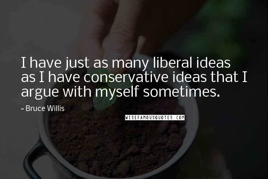 Bruce Willis Quotes: I have just as many liberal ideas as I have conservative ideas that I argue with myself sometimes.