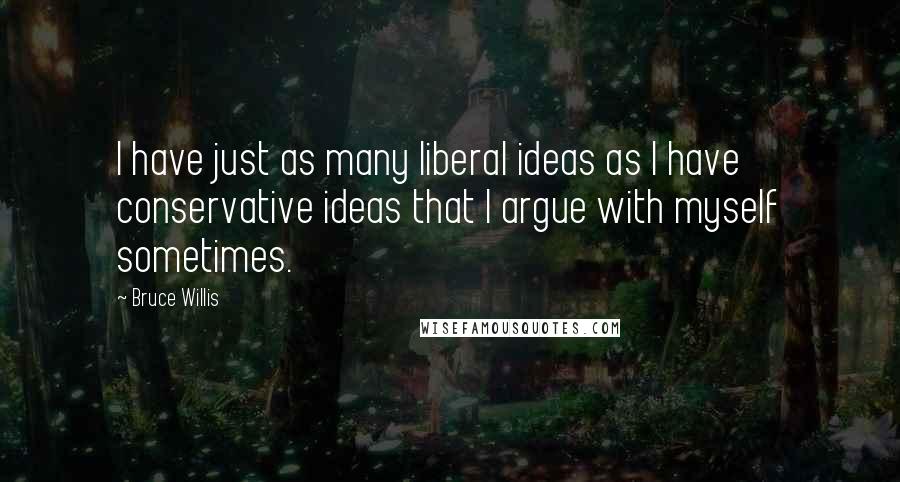 Bruce Willis Quotes: I have just as many liberal ideas as I have conservative ideas that I argue with myself sometimes.