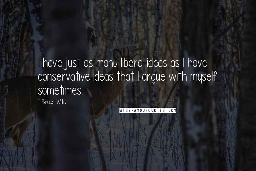 Bruce Willis Quotes: I have just as many liberal ideas as I have conservative ideas that I argue with myself sometimes.