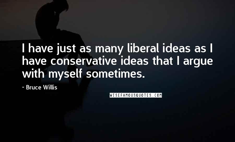 Bruce Willis Quotes: I have just as many liberal ideas as I have conservative ideas that I argue with myself sometimes.