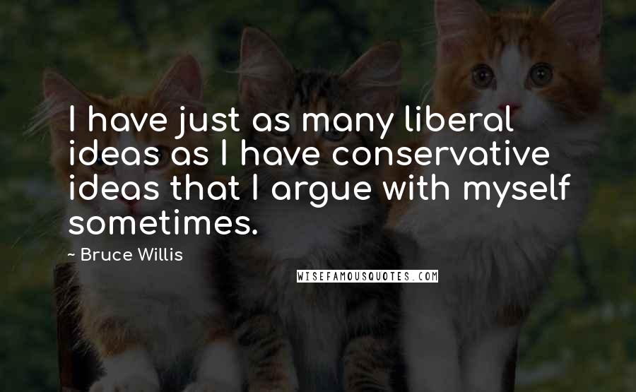 Bruce Willis Quotes: I have just as many liberal ideas as I have conservative ideas that I argue with myself sometimes.