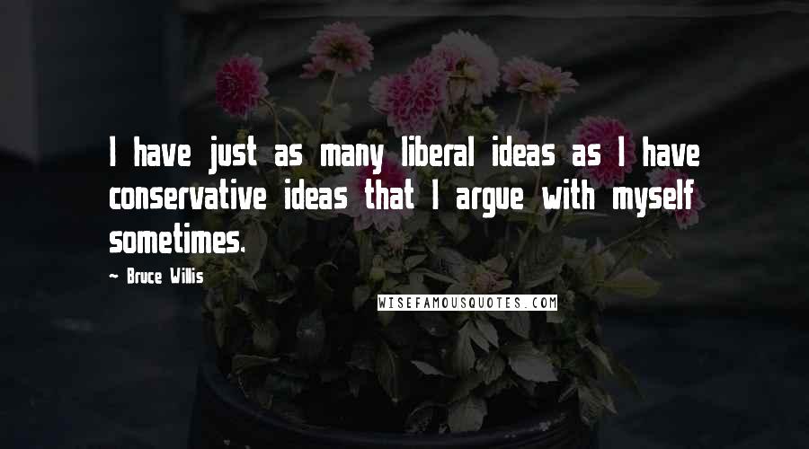 Bruce Willis Quotes: I have just as many liberal ideas as I have conservative ideas that I argue with myself sometimes.