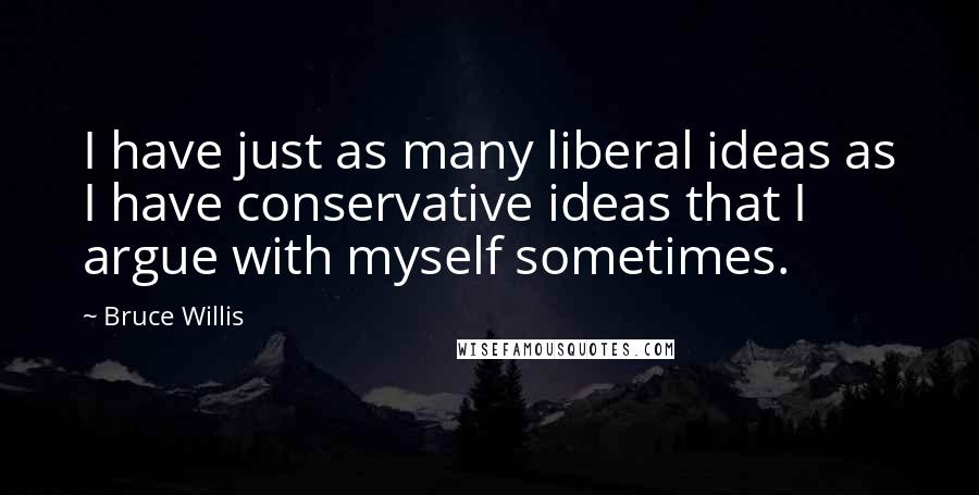 Bruce Willis Quotes: I have just as many liberal ideas as I have conservative ideas that I argue with myself sometimes.