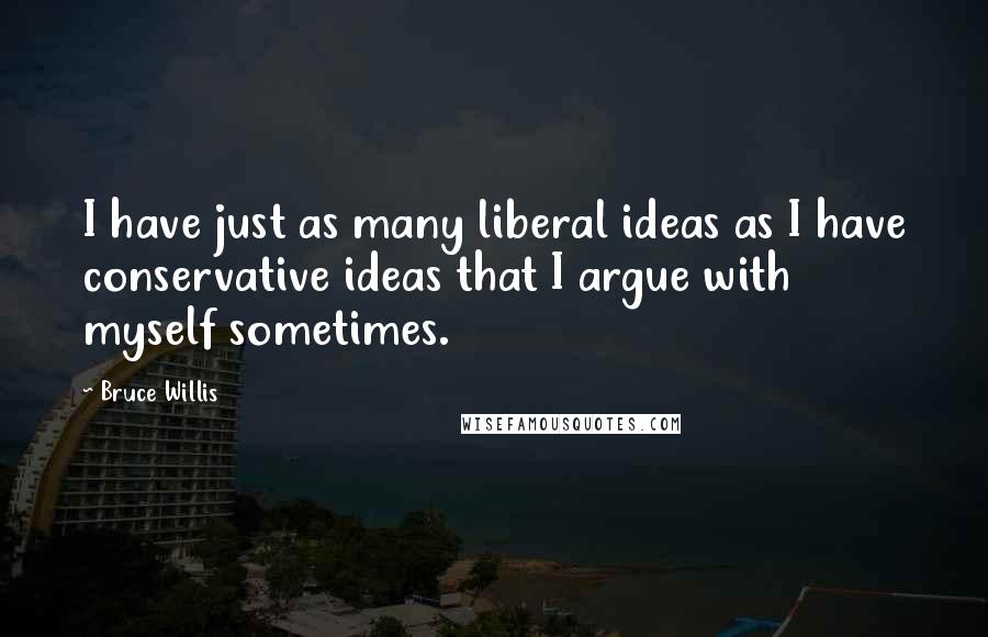 Bruce Willis Quotes: I have just as many liberal ideas as I have conservative ideas that I argue with myself sometimes.