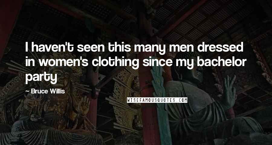 Bruce Willis Quotes: I haven't seen this many men dressed in women's clothing since my bachelor party