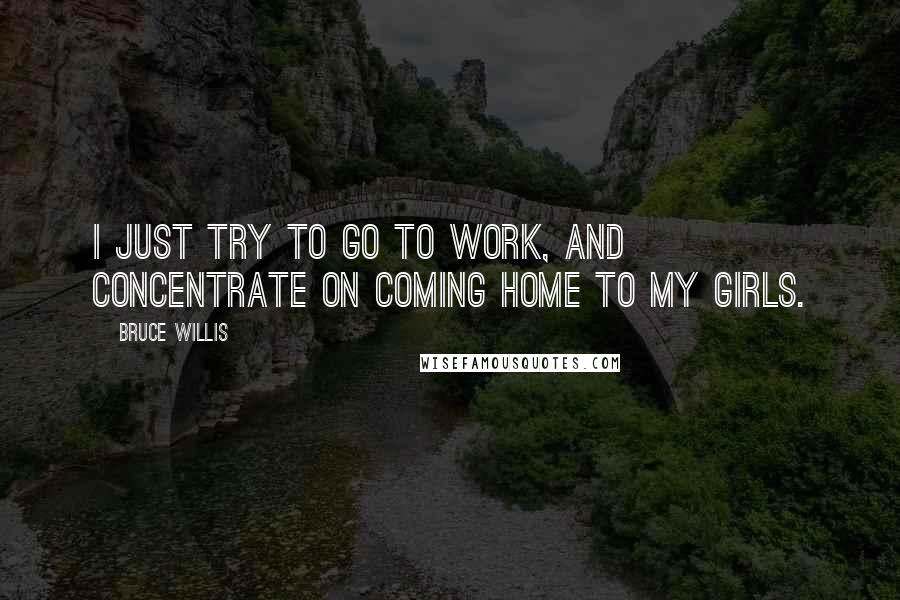 Bruce Willis Quotes: I just try to go to work, and concentrate on coming home to my girls.