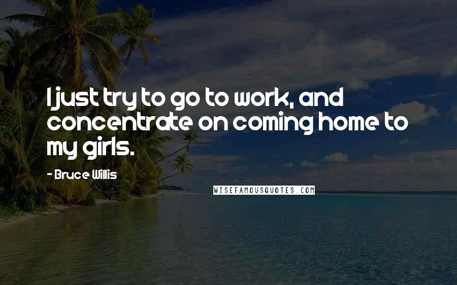 Bruce Willis Quotes: I just try to go to work, and concentrate on coming home to my girls.