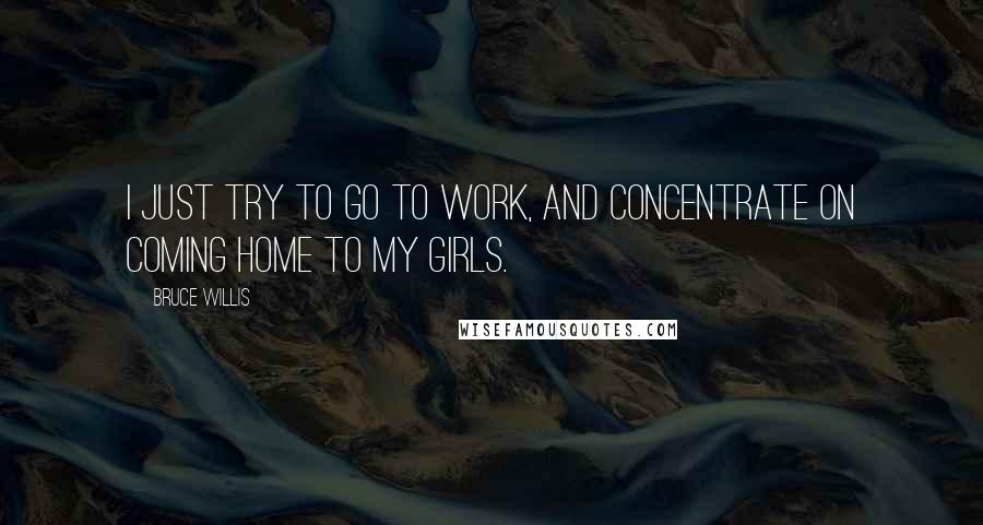 Bruce Willis Quotes: I just try to go to work, and concentrate on coming home to my girls.