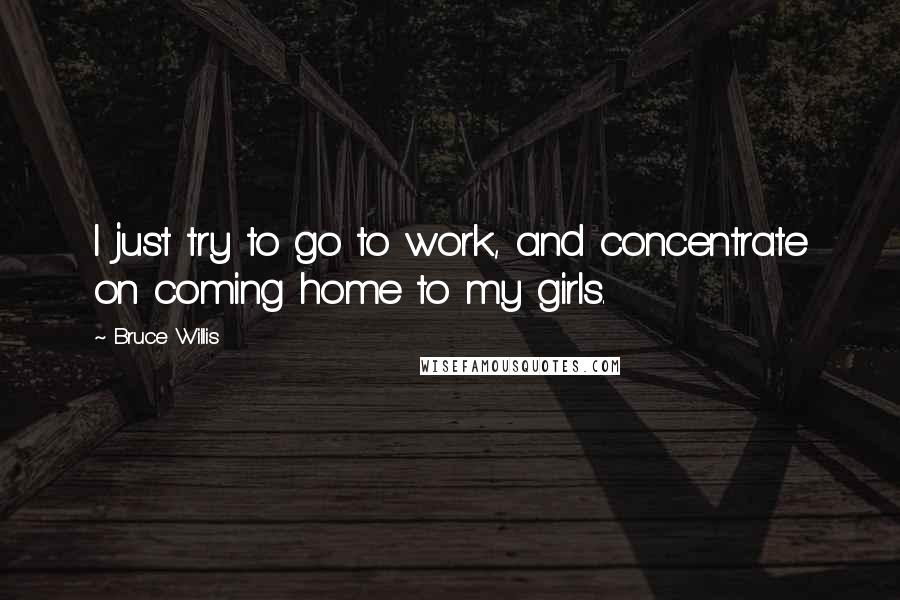 Bruce Willis Quotes: I just try to go to work, and concentrate on coming home to my girls.