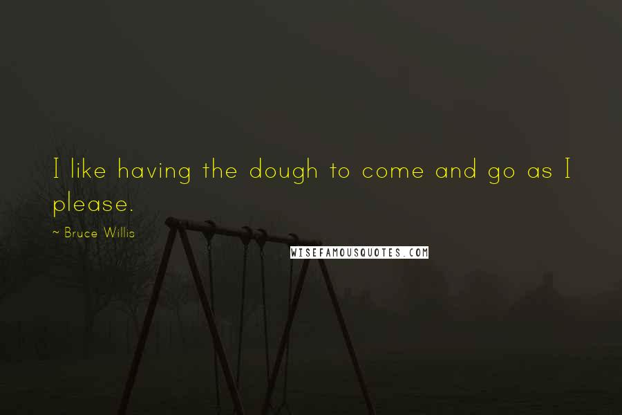 Bruce Willis Quotes: I like having the dough to come and go as I please.