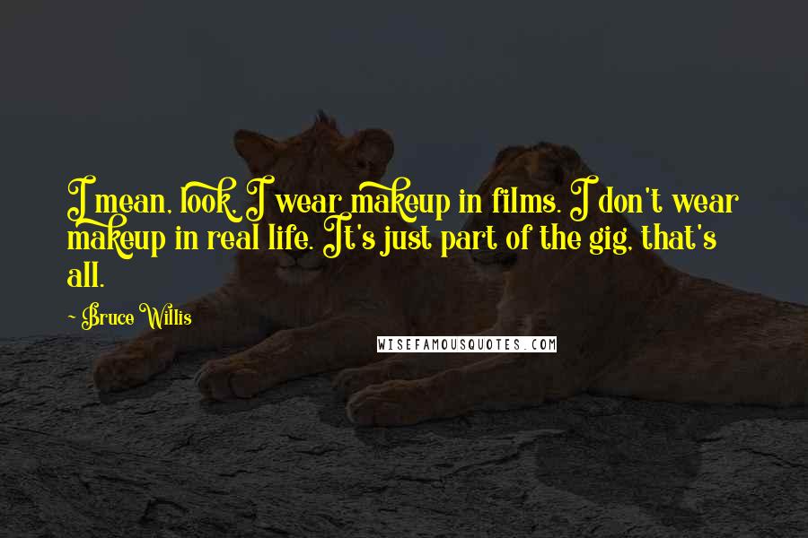 Bruce Willis Quotes: I mean, look, I wear makeup in films. I don't wear makeup in real life. It's just part of the gig, that's all.