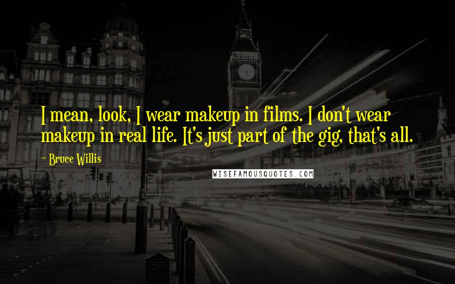 Bruce Willis Quotes: I mean, look, I wear makeup in films. I don't wear makeup in real life. It's just part of the gig, that's all.