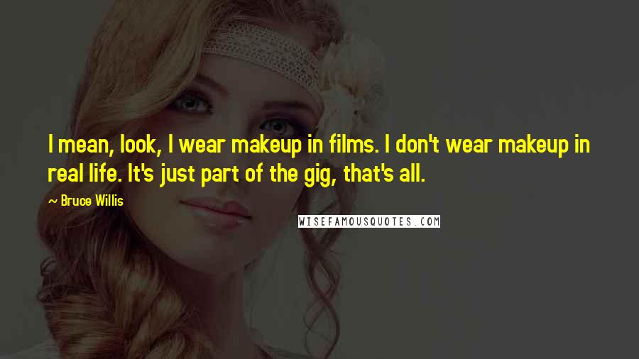 Bruce Willis Quotes: I mean, look, I wear makeup in films. I don't wear makeup in real life. It's just part of the gig, that's all.