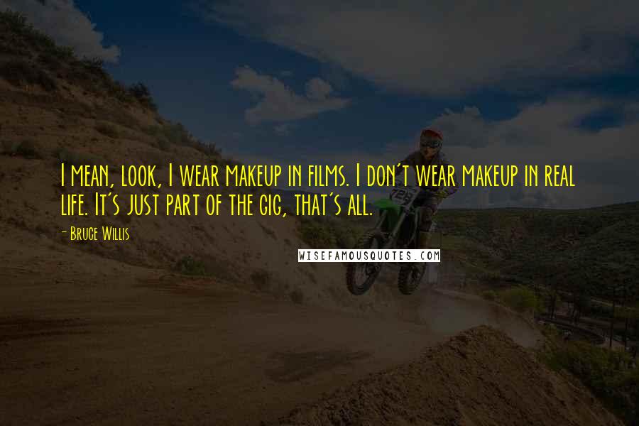 Bruce Willis Quotes: I mean, look, I wear makeup in films. I don't wear makeup in real life. It's just part of the gig, that's all.