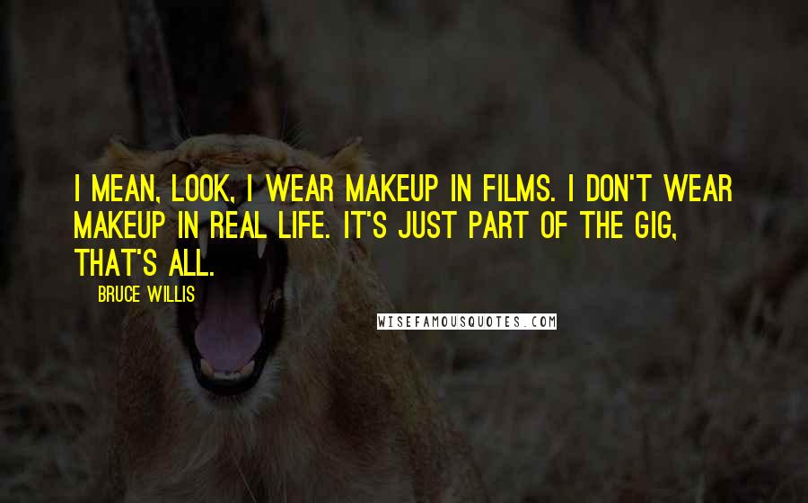 Bruce Willis Quotes: I mean, look, I wear makeup in films. I don't wear makeup in real life. It's just part of the gig, that's all.