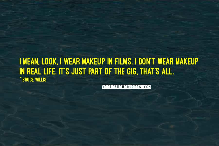 Bruce Willis Quotes: I mean, look, I wear makeup in films. I don't wear makeup in real life. It's just part of the gig, that's all.