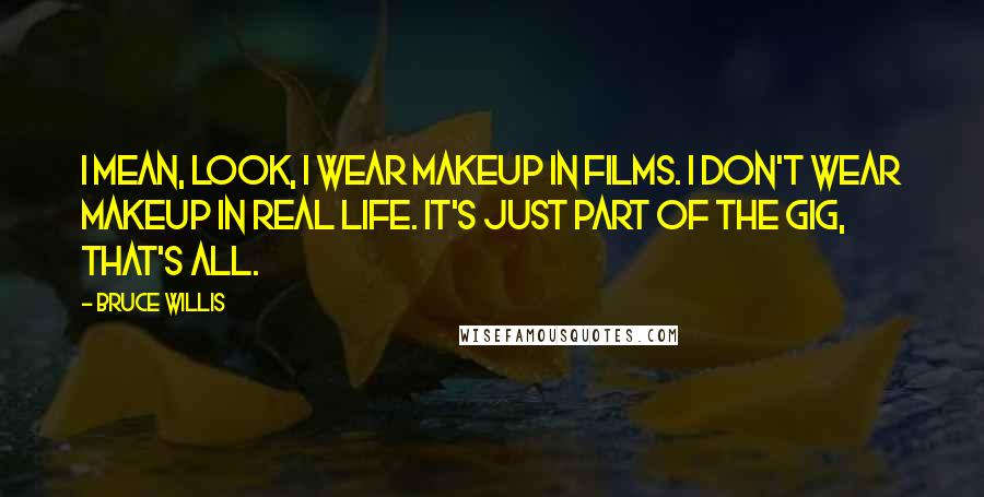 Bruce Willis Quotes: I mean, look, I wear makeup in films. I don't wear makeup in real life. It's just part of the gig, that's all.