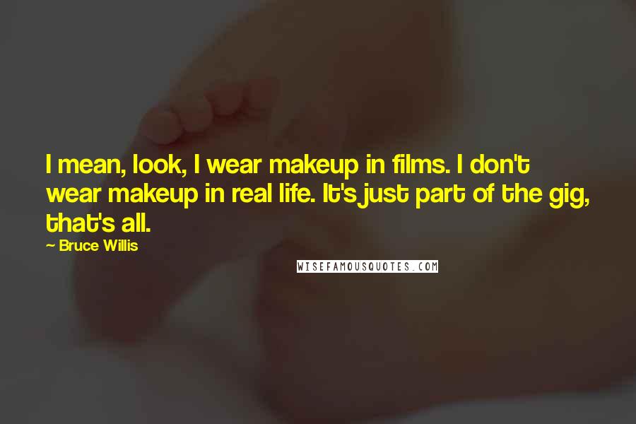 Bruce Willis Quotes: I mean, look, I wear makeup in films. I don't wear makeup in real life. It's just part of the gig, that's all.