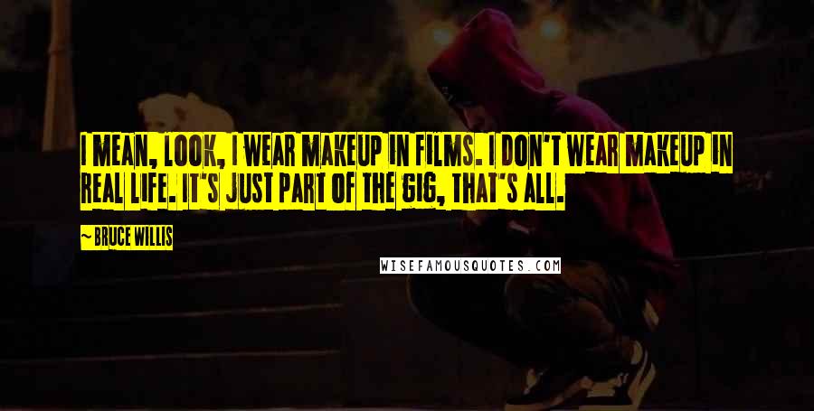 Bruce Willis Quotes: I mean, look, I wear makeup in films. I don't wear makeup in real life. It's just part of the gig, that's all.