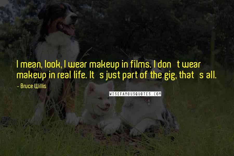 Bruce Willis Quotes: I mean, look, I wear makeup in films. I don't wear makeup in real life. It's just part of the gig, that's all.