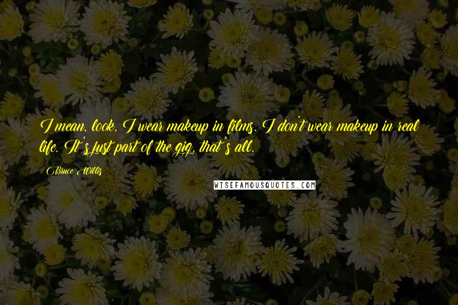Bruce Willis Quotes: I mean, look, I wear makeup in films. I don't wear makeup in real life. It's just part of the gig, that's all.